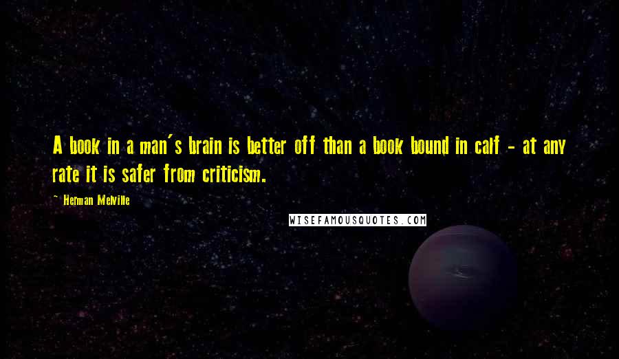 Herman Melville Quotes: A book in a man's brain is better off than a book bound in calf - at any rate it is safer from criticism.