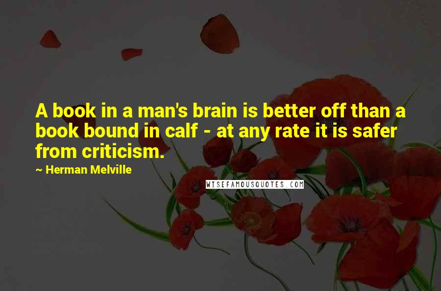 Herman Melville Quotes: A book in a man's brain is better off than a book bound in calf - at any rate it is safer from criticism.