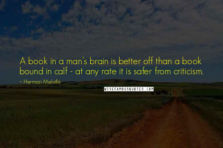 Herman Melville Quotes: A book in a man's brain is better off than a book bound in calf - at any rate it is safer from criticism.
