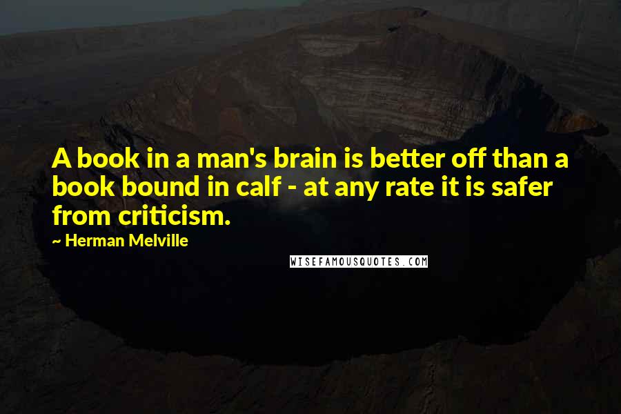 Herman Melville Quotes: A book in a man's brain is better off than a book bound in calf - at any rate it is safer from criticism.
