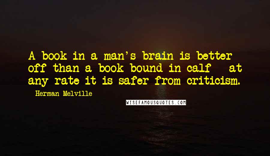 Herman Melville Quotes: A book in a man's brain is better off than a book bound in calf - at any rate it is safer from criticism.