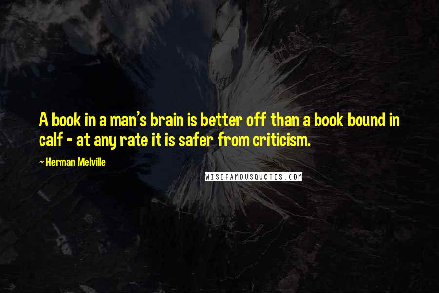 Herman Melville Quotes: A book in a man's brain is better off than a book bound in calf - at any rate it is safer from criticism.