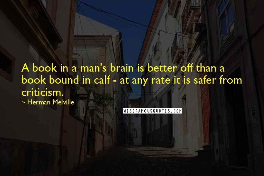 Herman Melville Quotes: A book in a man's brain is better off than a book bound in calf - at any rate it is safer from criticism.