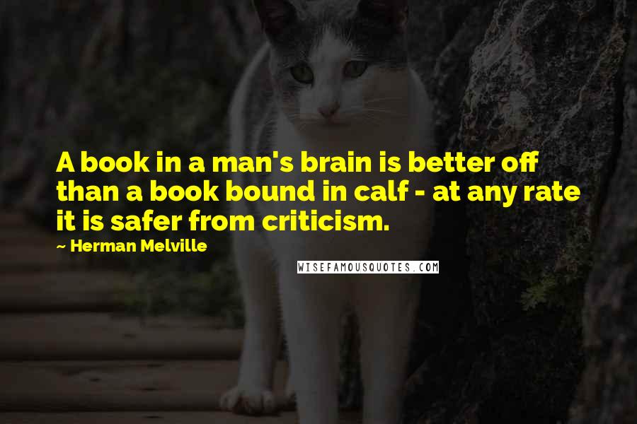 Herman Melville Quotes: A book in a man's brain is better off than a book bound in calf - at any rate it is safer from criticism.