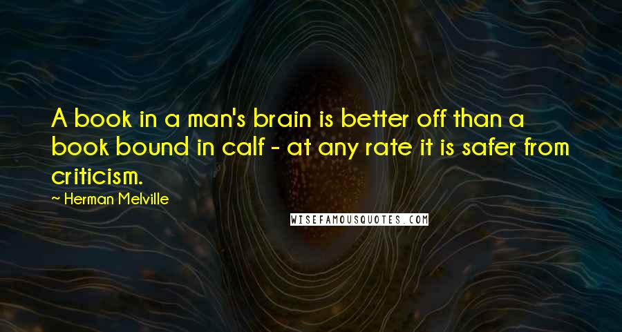 Herman Melville Quotes: A book in a man's brain is better off than a book bound in calf - at any rate it is safer from criticism.