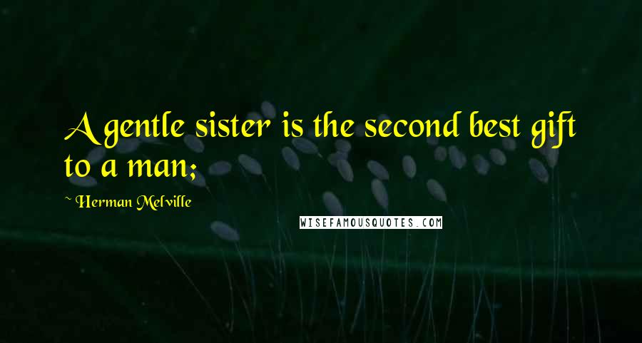 Herman Melville Quotes: A gentle sister is the second best gift to a man;