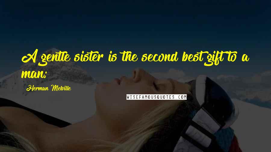 Herman Melville Quotes: A gentle sister is the second best gift to a man;