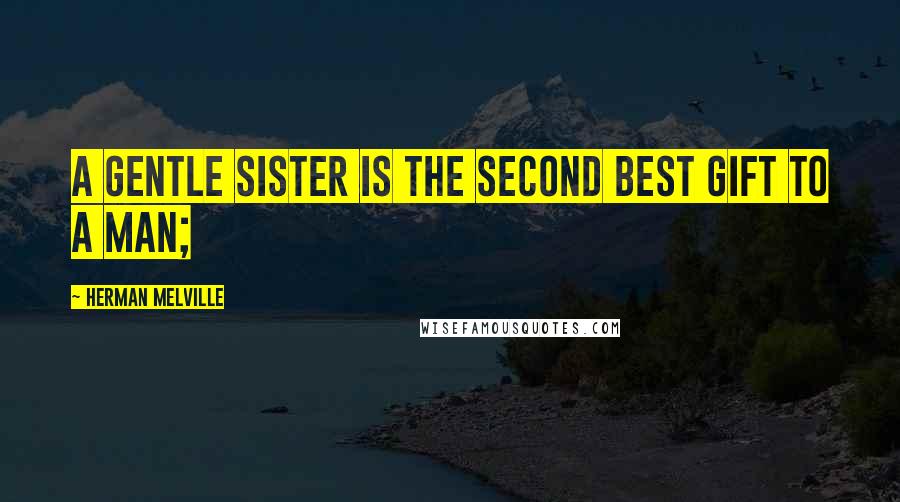 Herman Melville Quotes: A gentle sister is the second best gift to a man;