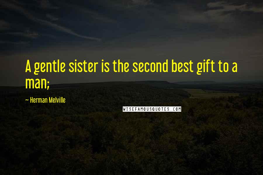 Herman Melville Quotes: A gentle sister is the second best gift to a man;
