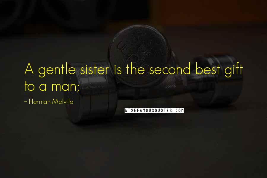 Herman Melville Quotes: A gentle sister is the second best gift to a man;