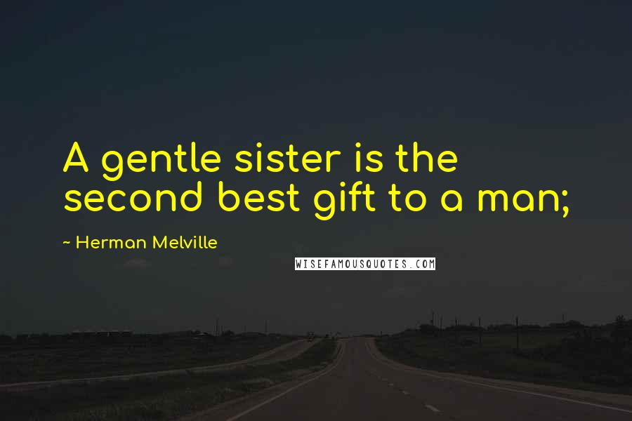Herman Melville Quotes: A gentle sister is the second best gift to a man;