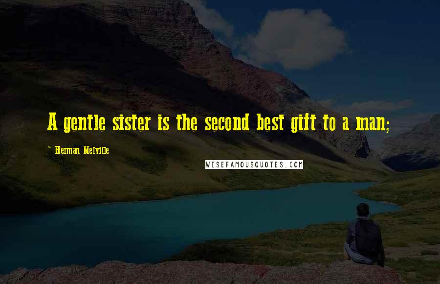 Herman Melville Quotes: A gentle sister is the second best gift to a man;