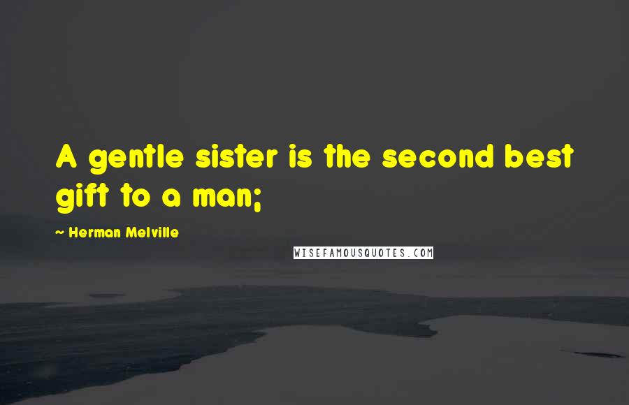Herman Melville Quotes: A gentle sister is the second best gift to a man;