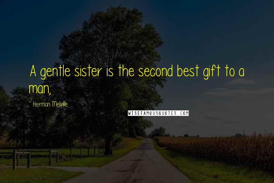 Herman Melville Quotes: A gentle sister is the second best gift to a man;