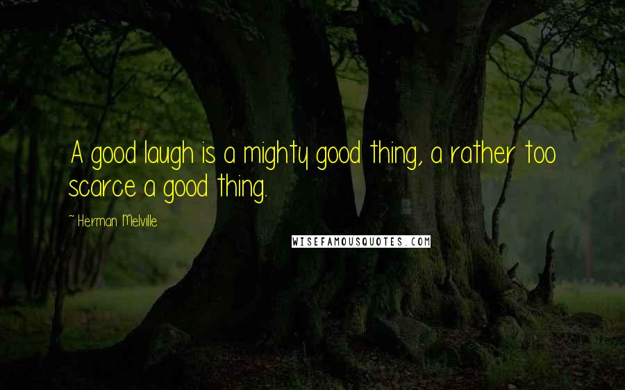 Herman Melville Quotes: A good laugh is a mighty good thing, a rather too scarce a good thing.