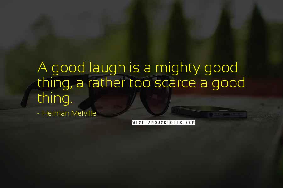 Herman Melville Quotes: A good laugh is a mighty good thing, a rather too scarce a good thing.
