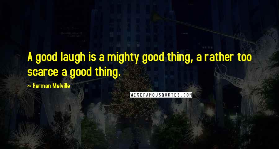 Herman Melville Quotes: A good laugh is a mighty good thing, a rather too scarce a good thing.