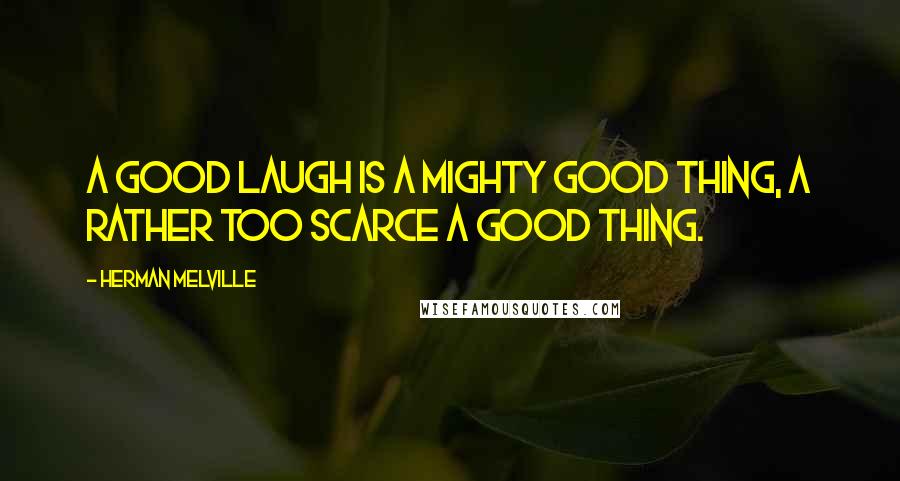 Herman Melville Quotes: A good laugh is a mighty good thing, a rather too scarce a good thing.