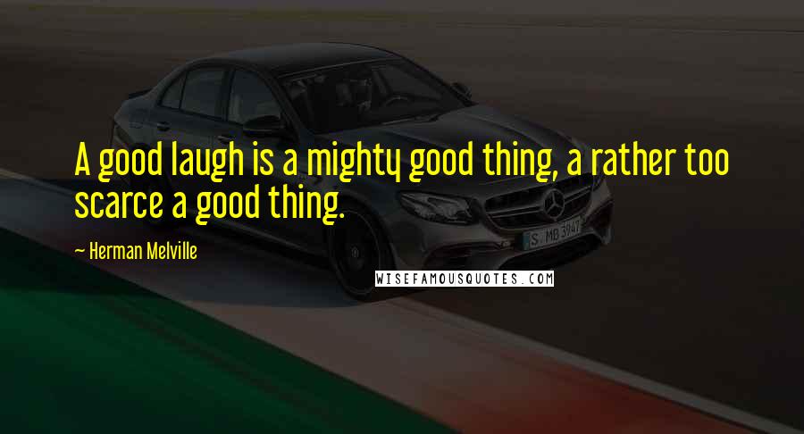 Herman Melville Quotes: A good laugh is a mighty good thing, a rather too scarce a good thing.