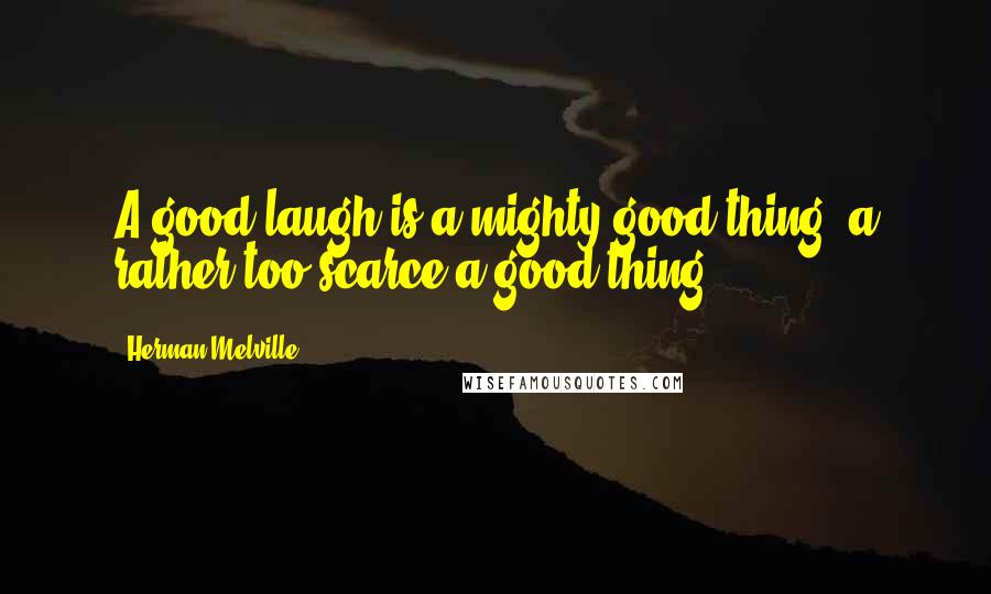 Herman Melville Quotes: A good laugh is a mighty good thing, a rather too scarce a good thing.
