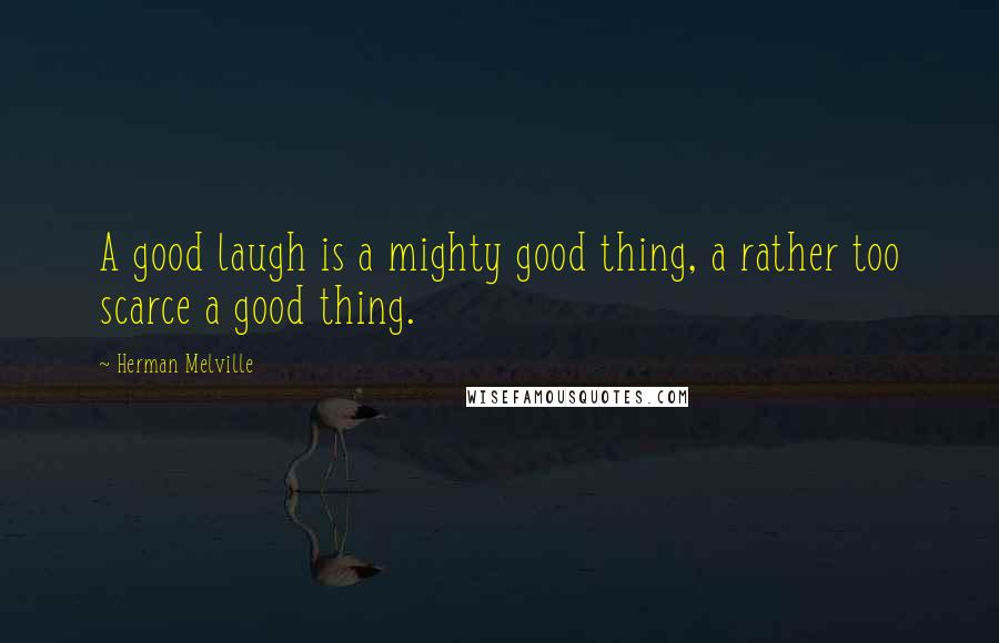 Herman Melville Quotes: A good laugh is a mighty good thing, a rather too scarce a good thing.