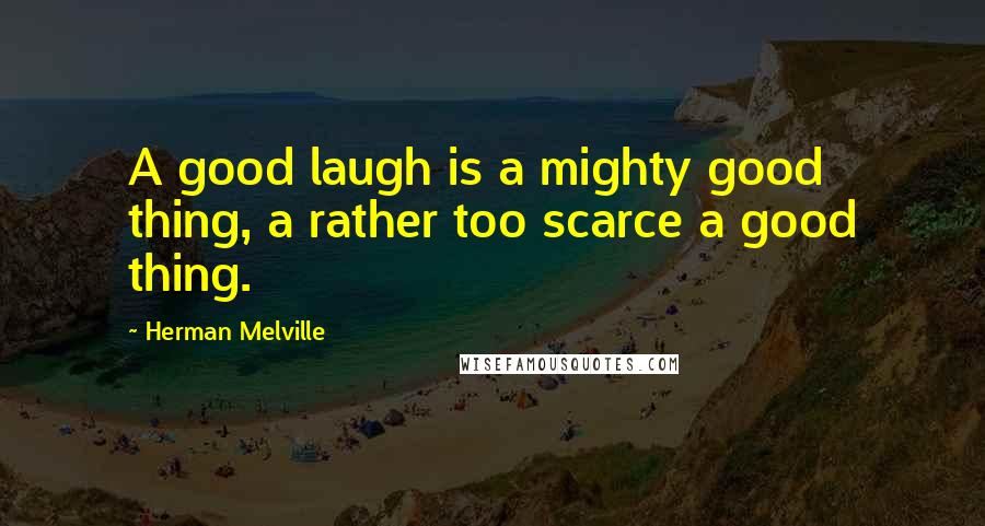 Herman Melville Quotes: A good laugh is a mighty good thing, a rather too scarce a good thing.