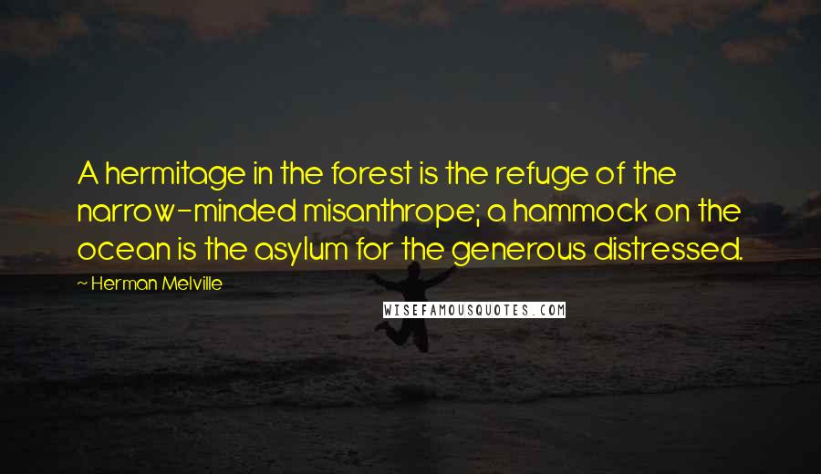 Herman Melville Quotes: A hermitage in the forest is the refuge of the narrow-minded misanthrope; a hammock on the ocean is the asylum for the generous distressed.