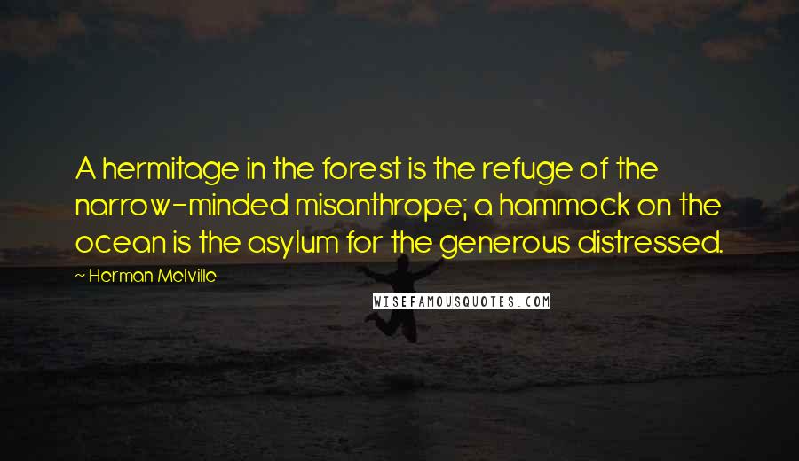 Herman Melville Quotes: A hermitage in the forest is the refuge of the narrow-minded misanthrope; a hammock on the ocean is the asylum for the generous distressed.