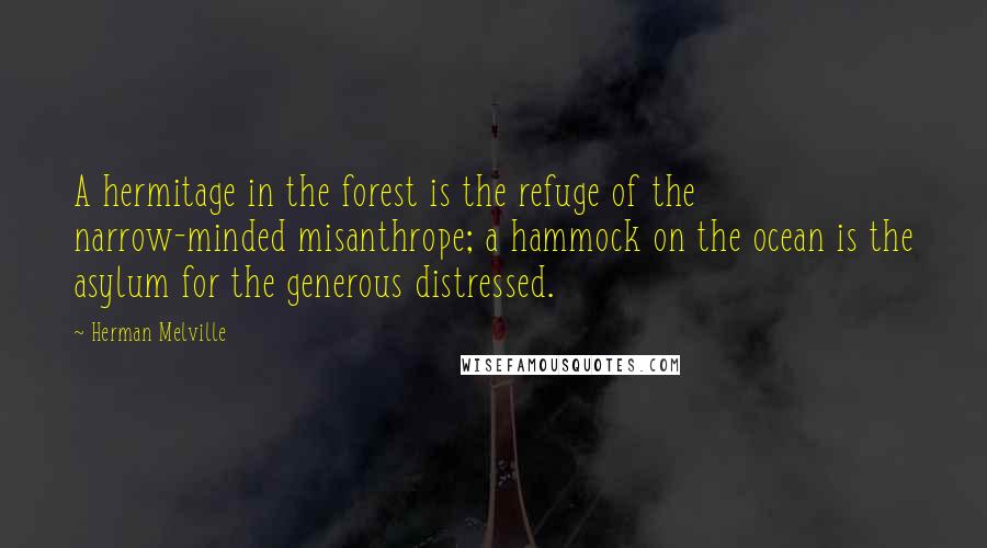 Herman Melville Quotes: A hermitage in the forest is the refuge of the narrow-minded misanthrope; a hammock on the ocean is the asylum for the generous distressed.