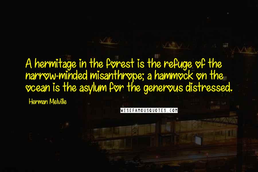 Herman Melville Quotes: A hermitage in the forest is the refuge of the narrow-minded misanthrope; a hammock on the ocean is the asylum for the generous distressed.