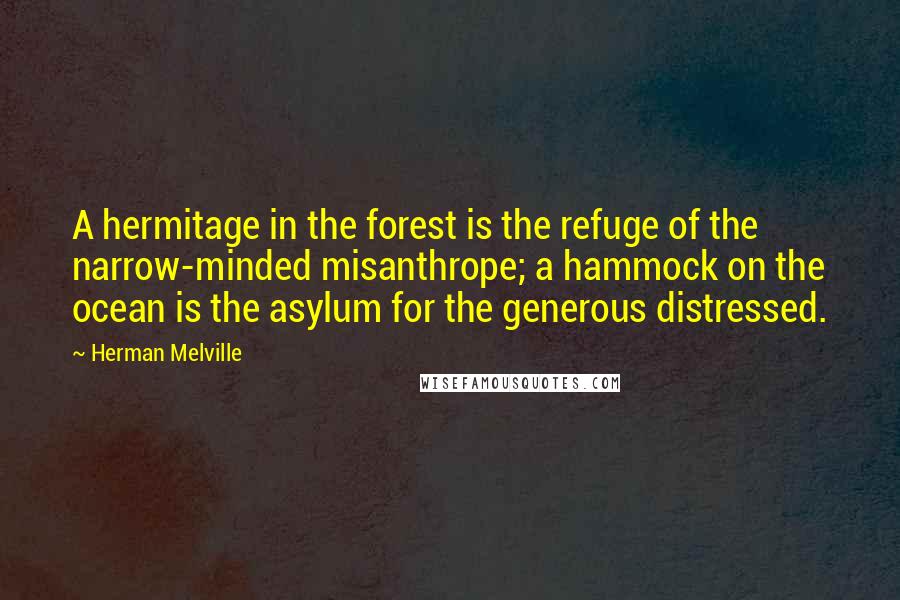 Herman Melville Quotes: A hermitage in the forest is the refuge of the narrow-minded misanthrope; a hammock on the ocean is the asylum for the generous distressed.