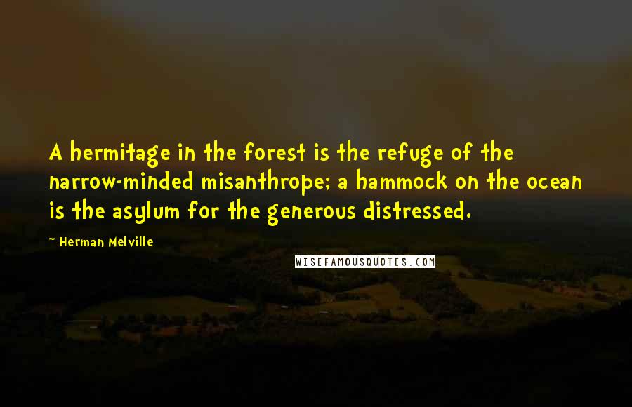 Herman Melville Quotes: A hermitage in the forest is the refuge of the narrow-minded misanthrope; a hammock on the ocean is the asylum for the generous distressed.