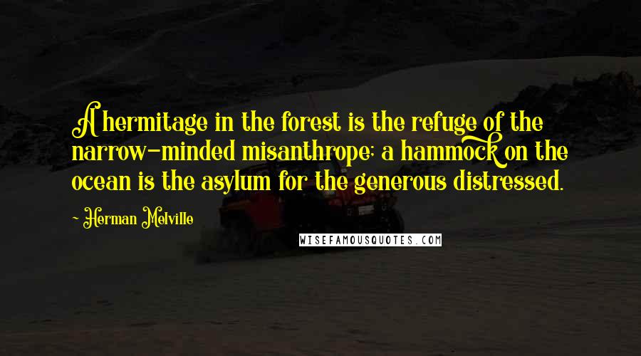 Herman Melville Quotes: A hermitage in the forest is the refuge of the narrow-minded misanthrope; a hammock on the ocean is the asylum for the generous distressed.