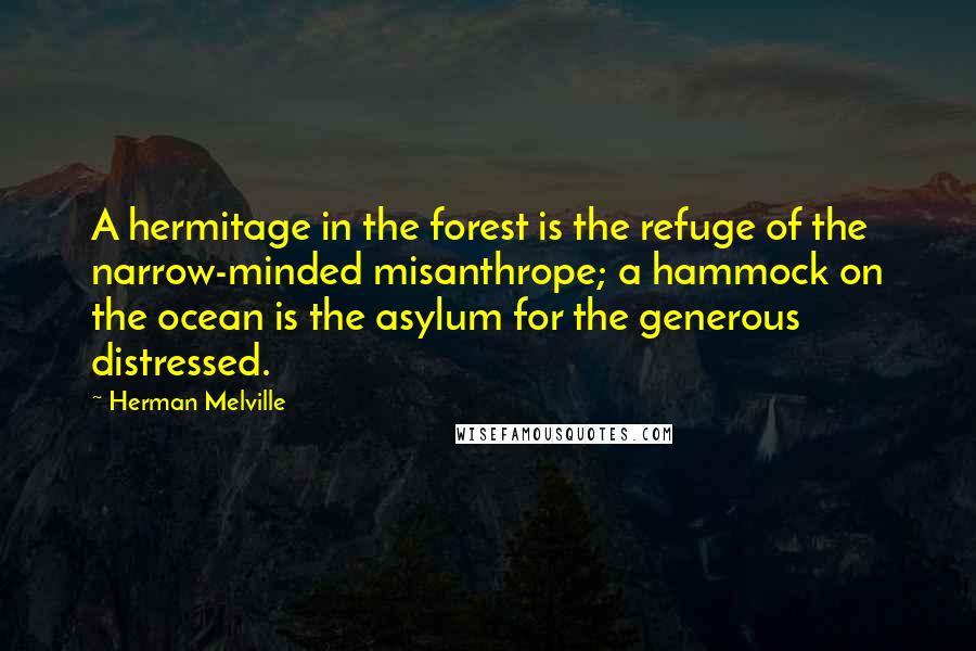 Herman Melville Quotes: A hermitage in the forest is the refuge of the narrow-minded misanthrope; a hammock on the ocean is the asylum for the generous distressed.