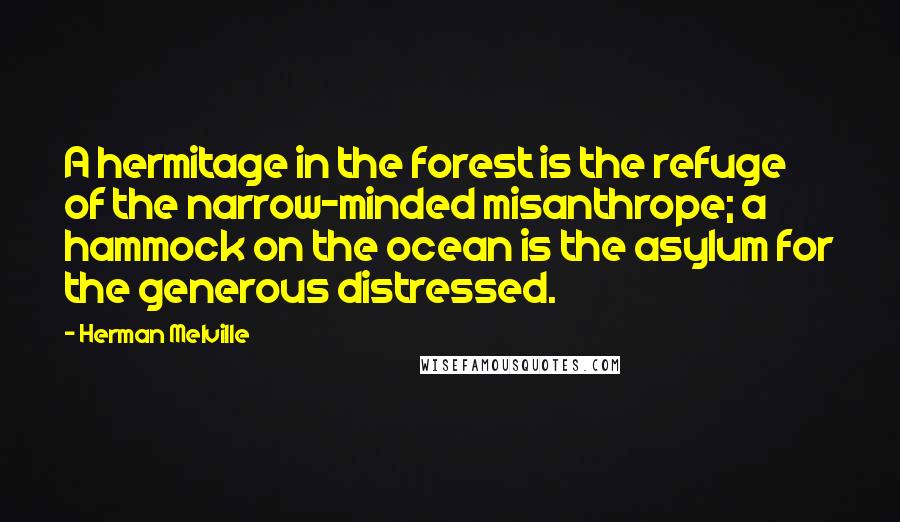 Herman Melville Quotes: A hermitage in the forest is the refuge of the narrow-minded misanthrope; a hammock on the ocean is the asylum for the generous distressed.