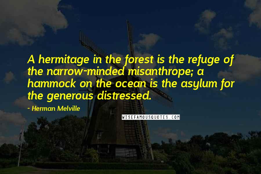 Herman Melville Quotes: A hermitage in the forest is the refuge of the narrow-minded misanthrope; a hammock on the ocean is the asylum for the generous distressed.