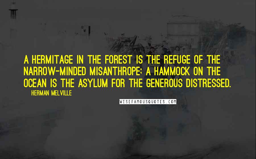 Herman Melville Quotes: A hermitage in the forest is the refuge of the narrow-minded misanthrope; a hammock on the ocean is the asylum for the generous distressed.