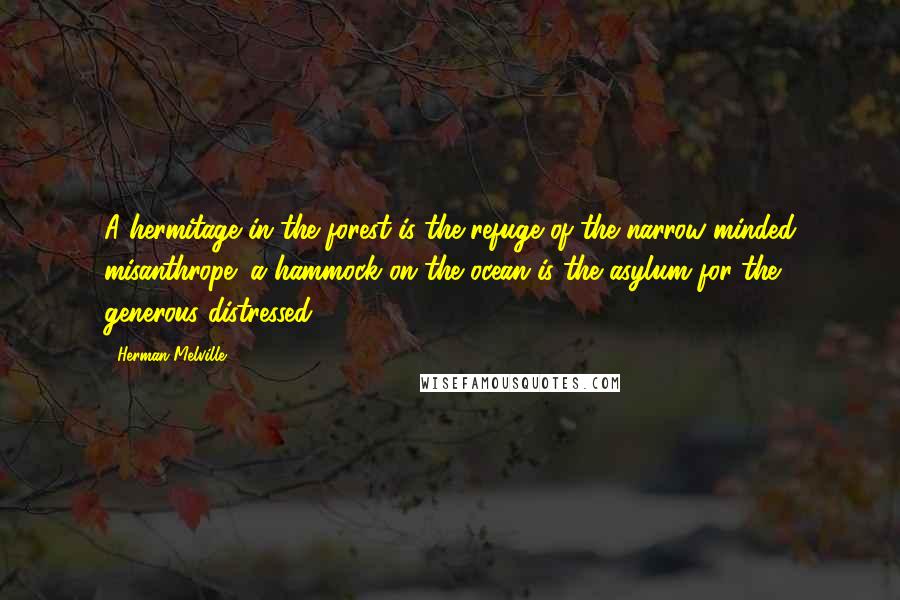 Herman Melville Quotes: A hermitage in the forest is the refuge of the narrow-minded misanthrope; a hammock on the ocean is the asylum for the generous distressed.