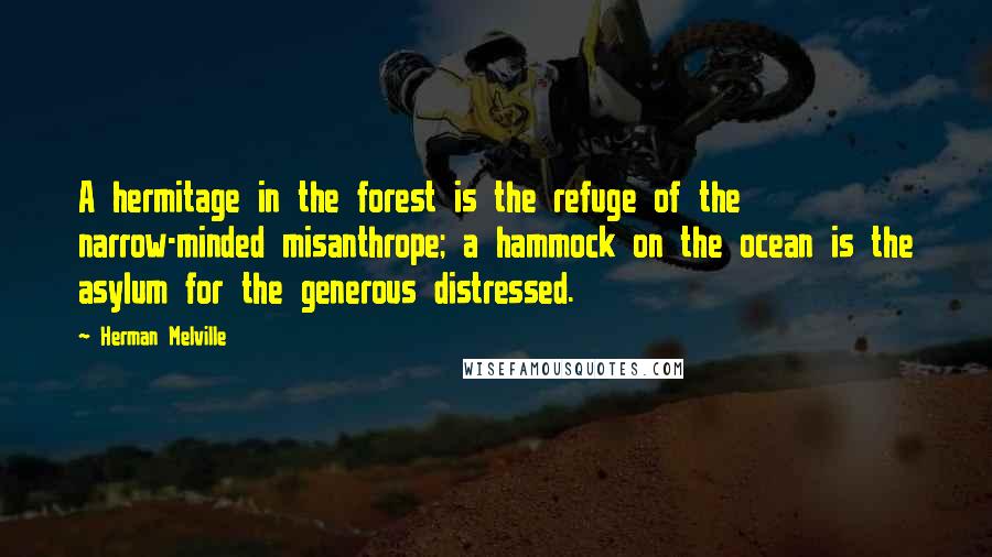 Herman Melville Quotes: A hermitage in the forest is the refuge of the narrow-minded misanthrope; a hammock on the ocean is the asylum for the generous distressed.