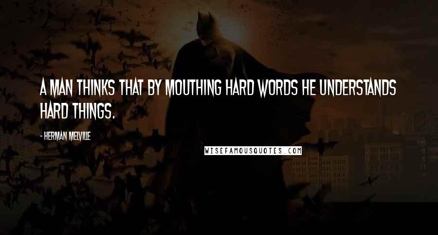 Herman Melville Quotes: A man thinks that by mouthing hard words he understands hard things.