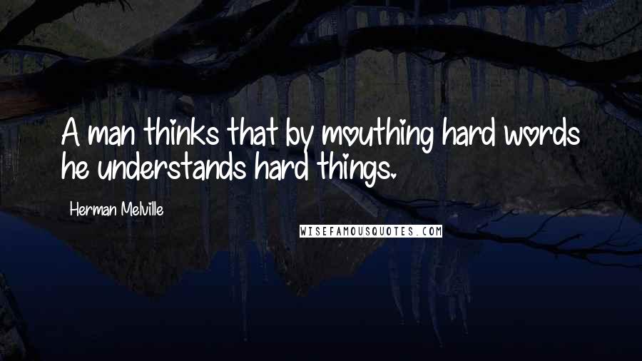 Herman Melville Quotes: A man thinks that by mouthing hard words he understands hard things.