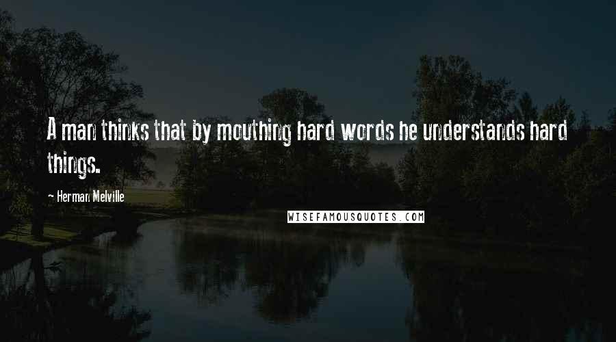 Herman Melville Quotes: A man thinks that by mouthing hard words he understands hard things.