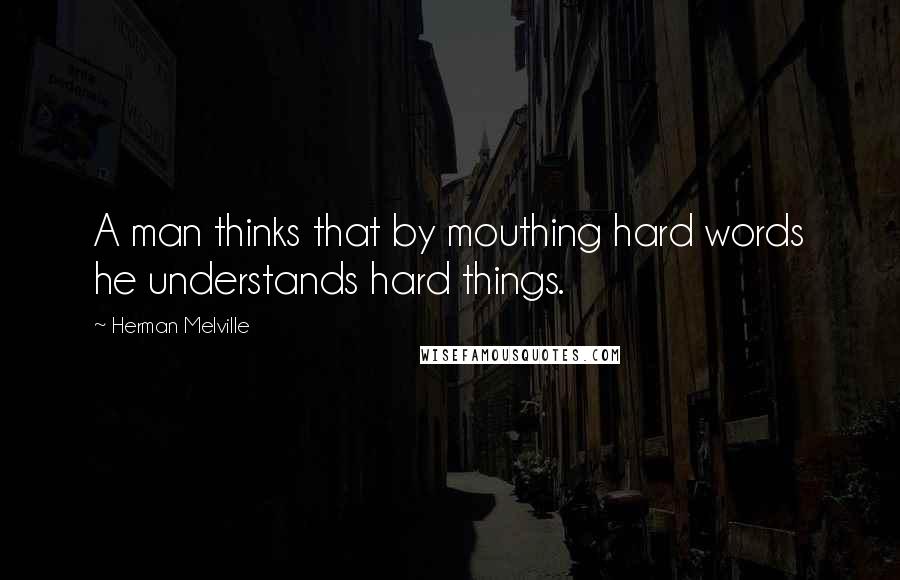 Herman Melville Quotes: A man thinks that by mouthing hard words he understands hard things.