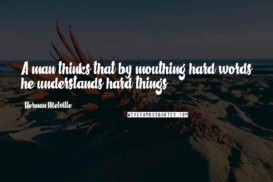 Herman Melville Quotes: A man thinks that by mouthing hard words he understands hard things.