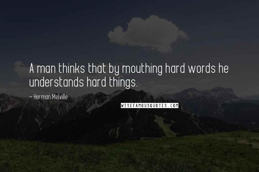 Herman Melville Quotes: A man thinks that by mouthing hard words he understands hard things.