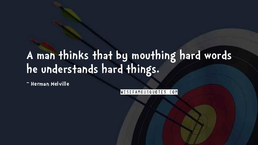 Herman Melville Quotes: A man thinks that by mouthing hard words he understands hard things.