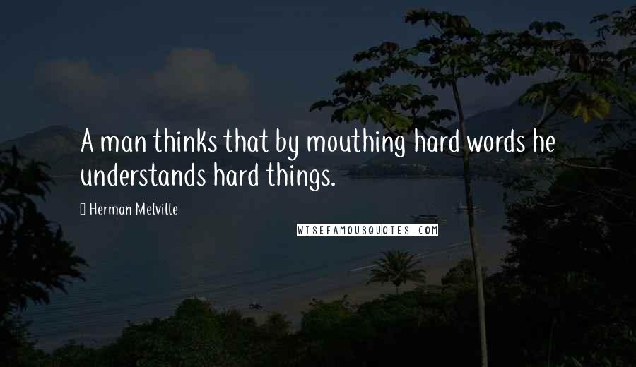 Herman Melville Quotes: A man thinks that by mouthing hard words he understands hard things.