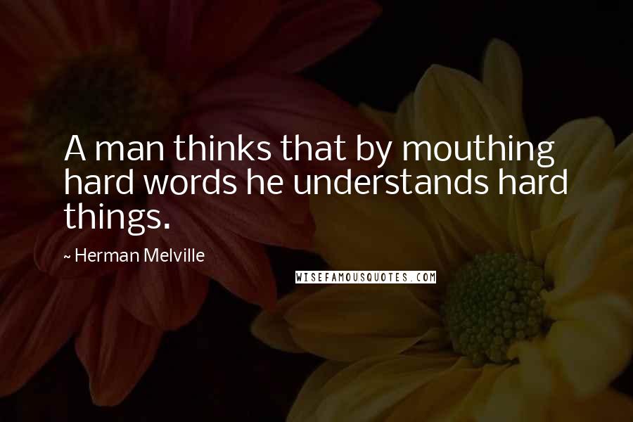 Herman Melville Quotes: A man thinks that by mouthing hard words he understands hard things.