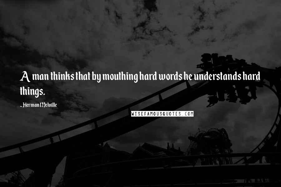 Herman Melville Quotes: A man thinks that by mouthing hard words he understands hard things.