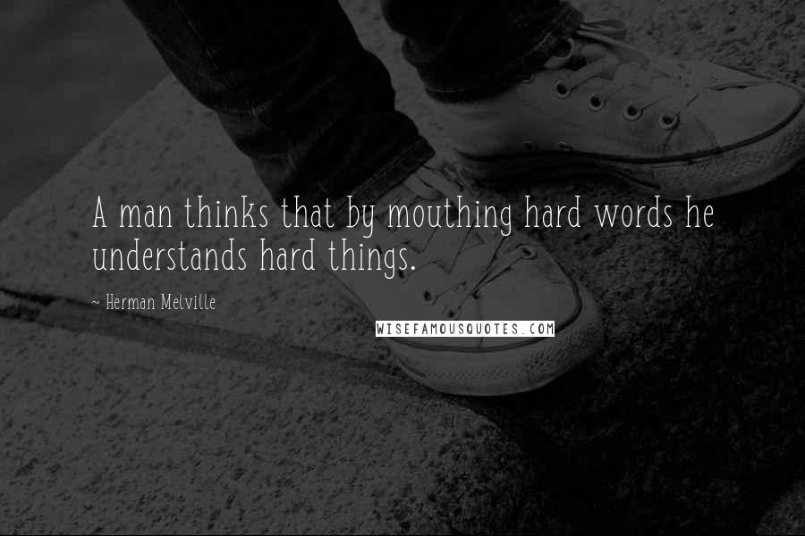 Herman Melville Quotes: A man thinks that by mouthing hard words he understands hard things.